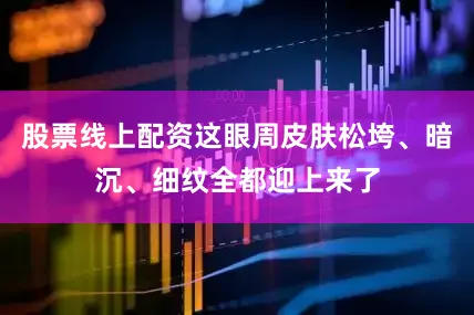 股票线上配资这眼周皮肤松垮、暗沉、细纹全都迎上来了