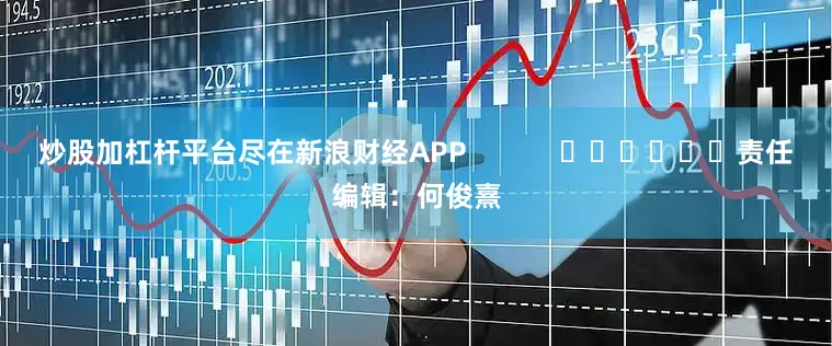 炒股加杠杆平台尽在新浪财经APP            						责任编辑：何俊熹