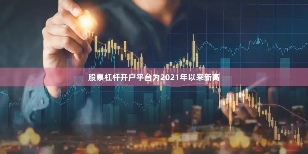 股票杠杆开户平台为2021年以来新高