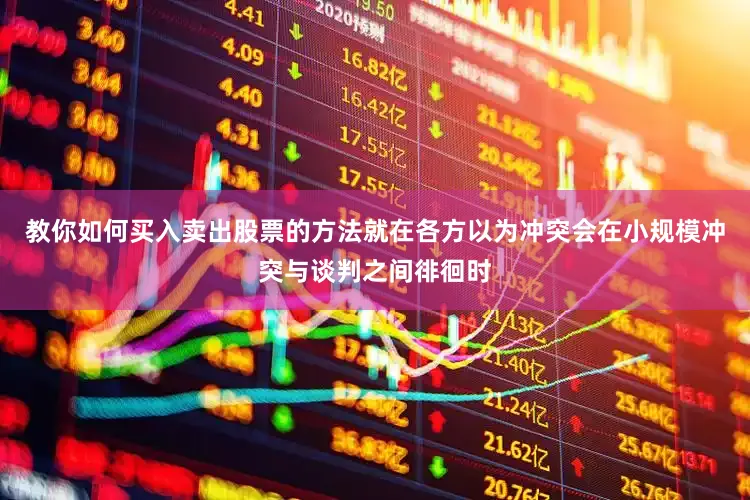 教你如何买入卖出股票的方法就在各方以为冲突会在小规模冲突与谈判之间徘徊时