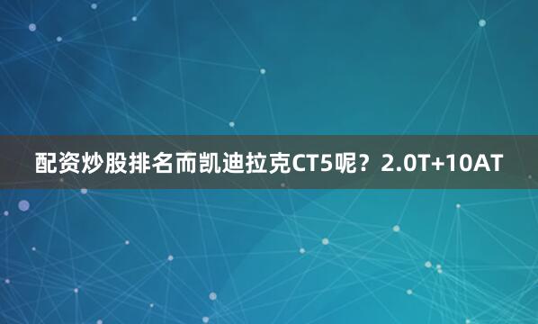 配资炒股排名而凯迪拉克CT5呢？2.0T+10AT
