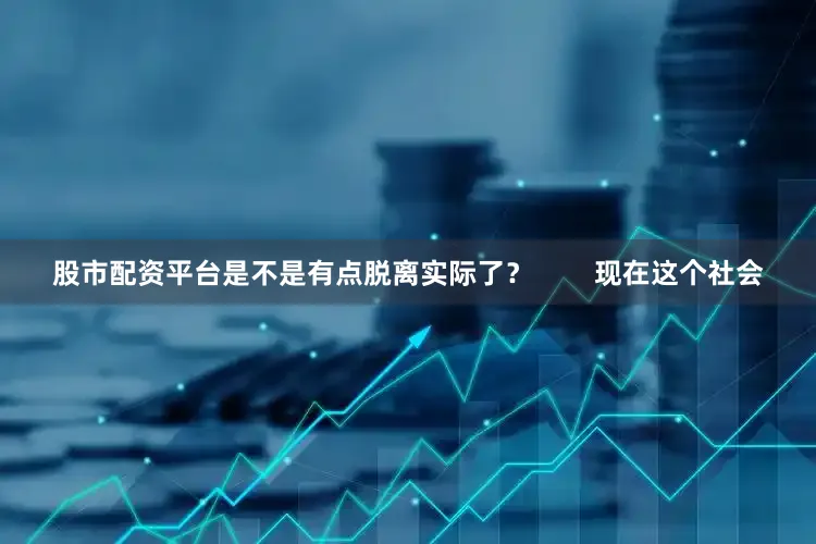 股市配资平台是不是有点脱离实际了？        现在这个社会