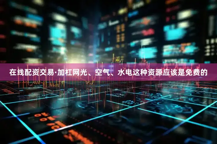 在线配资交易·加杠网光、空气、水电这种资源应该是免费的