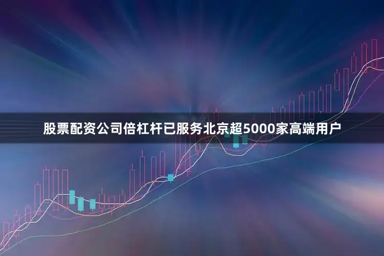 股票配资公司倍杠杆已服务北京超5000家高端用户